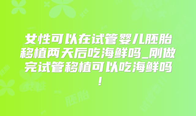 女性可以在试管婴儿胚胎移植两天后吃海鲜吗_刚做完试管移植可以吃海鲜吗!