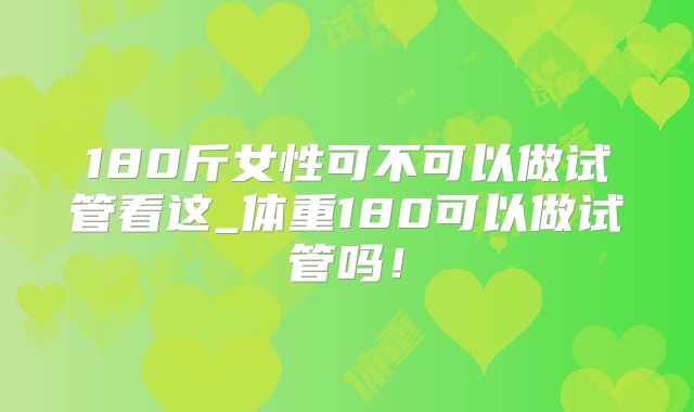 180斤女性可不可以做试管看这_体重180可以做试管吗！
