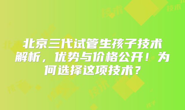 北京三代试管生孩子技术解析,优势与价格公开!为何选择这项技术?
