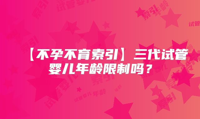 【不孕不育索引】三代试管婴儿年龄限制吗？