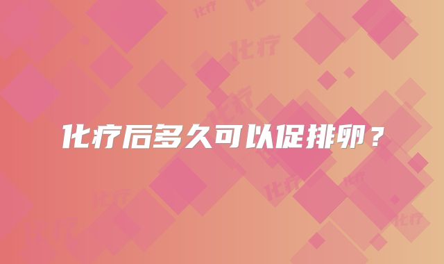 化疗后多久可以促排卵?