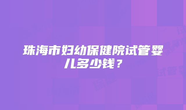 珠海市妇幼保健院试管婴儿多少钱？