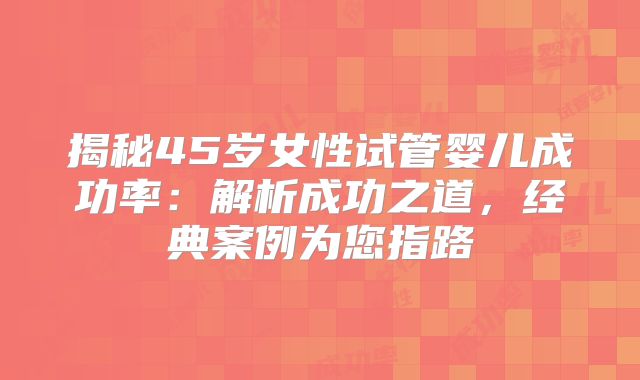揭秘45岁女性试管婴儿成功率：解析成功之道，经典案例为您指路