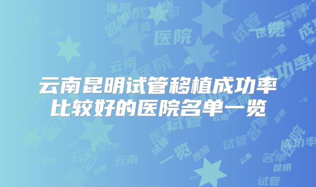 云南昆明试管移植成功率比较好的医院名单一览