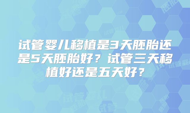试管婴儿移植是3天胚胎还是5天胚胎好？试管三天移植好还是五天好？