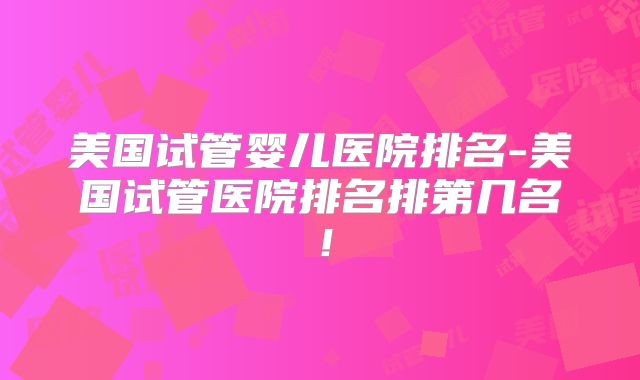 美国试管婴儿医院排名-美国试管医院排名排第几名！