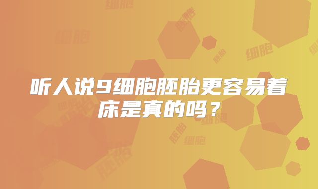 听人说9细胞胚胎更容易着床是真的吗？