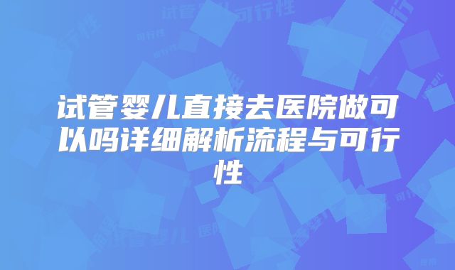 试管婴儿直接去医院做可以吗详细解析流程与可行性