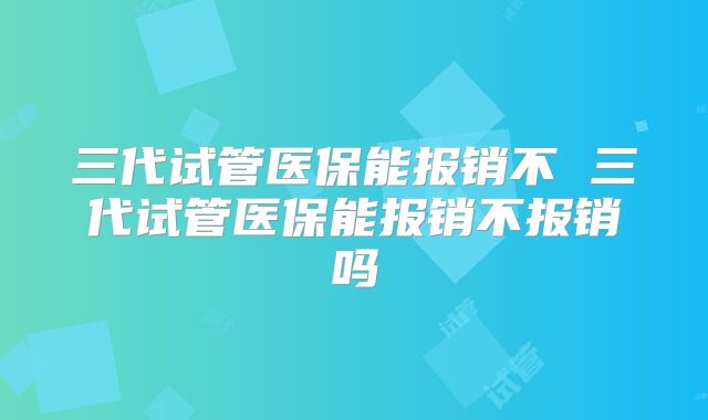 三代试管医保能报销不 三代试管医保能报销不报销吗