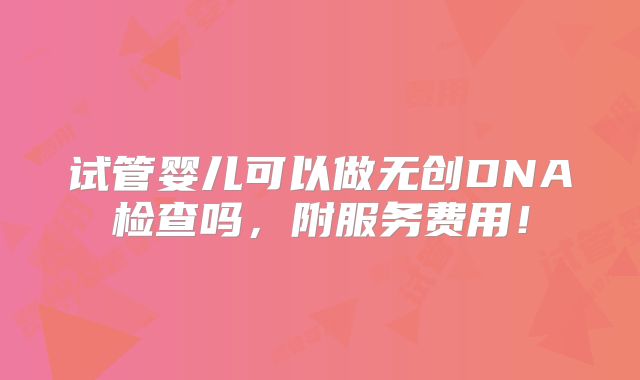 试管婴儿可以做无创DNA检查吗，附服务费用！