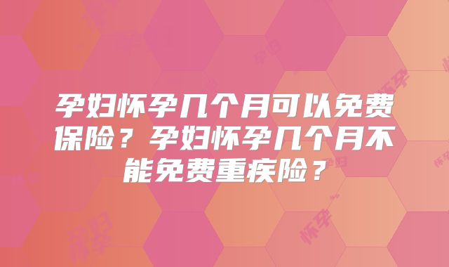 孕妇怀孕几个月可以免费保险?孕妇怀孕几个月不能免费重疾险?
