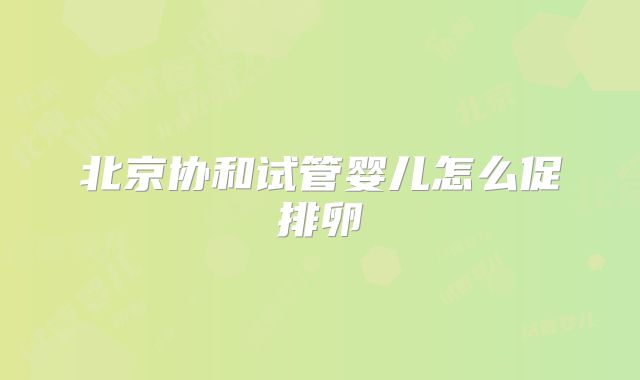 北京协和试管婴儿怎么促排卵