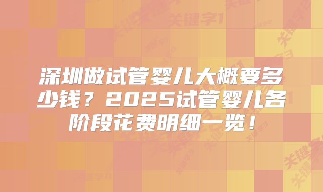 深圳做试管婴儿大概要多少钱？2025试管婴儿各阶段花费明细一览！