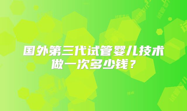 国外第三代试管婴儿技术做一次多少钱？