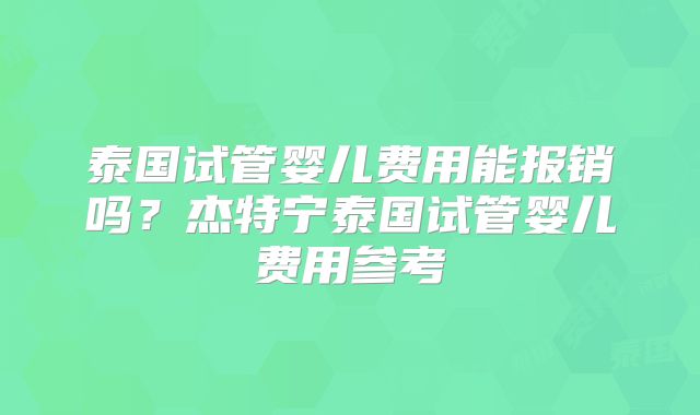 泰国试管婴儿费用能报销吗？杰特宁泰国试管婴儿费用参考