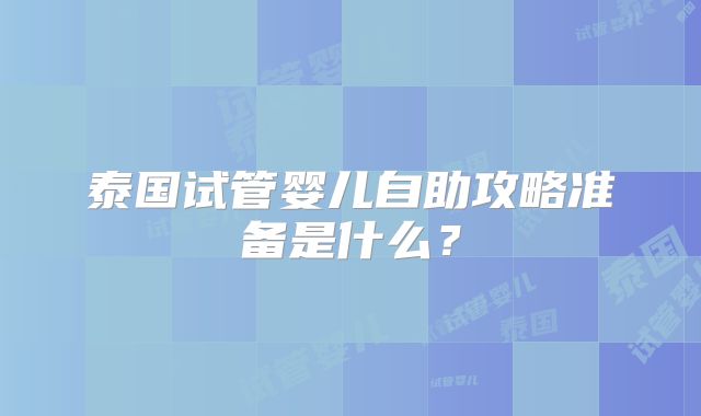 泰国试管婴儿自助攻略准备是什么？