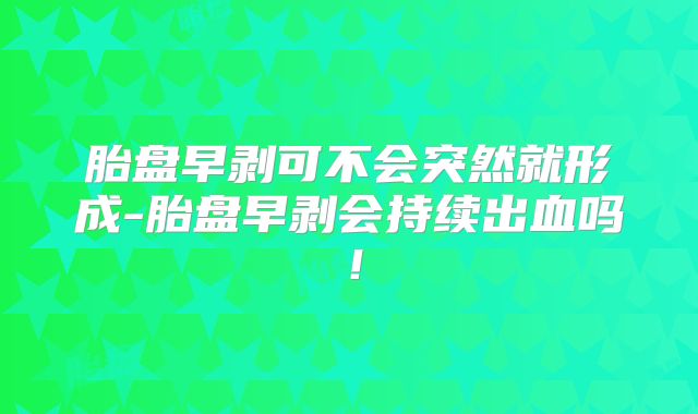 胎盘早剥可不会突然就形成-胎盘早剥会持续出血吗！