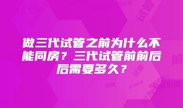 做三代试管之前为什么不能同房？三代试管前前后后需要多久？