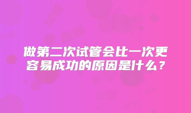 做第二次试管会比一次更容易成功的原因是什么？