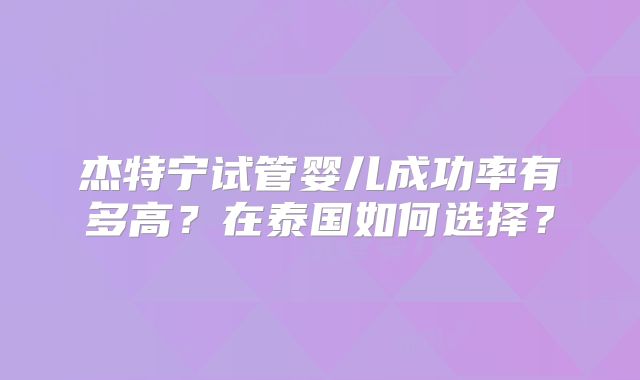 杰特宁试管婴儿成功率有多高？在泰国如何选择？