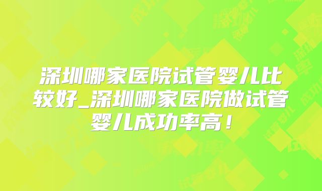 深圳哪家医院试管婴儿比较好_深圳哪家医院做试管婴儿成功率高！