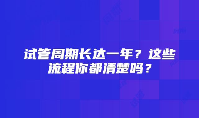 试管周期长达一年？这些流程你都清楚吗？