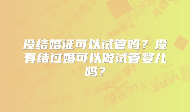 没结婚证可以试管吗？没有结过婚可以做试管婴儿吗？