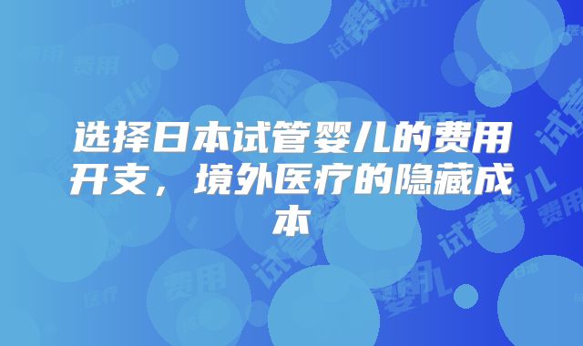 选择日本试管婴儿的费用开支，境外医疗的隐藏成本