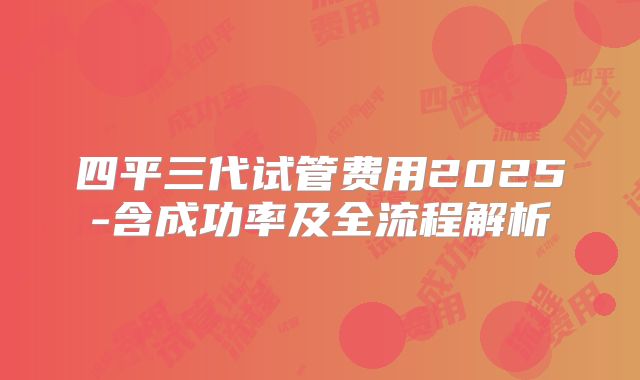 四平三代试管费用2025-含成功率及全流程解析