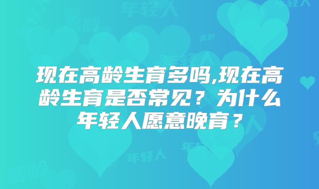 现在高龄生育多吗,现在高龄生育是否常见?为什么年轻人愿意晚育?