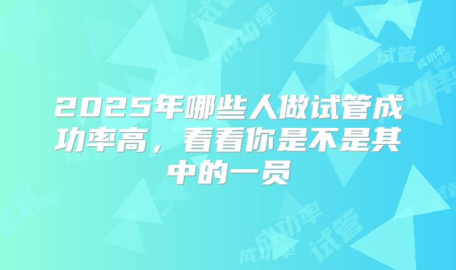 2025年哪些人做试管成功率高，看看你是不是其中的一员