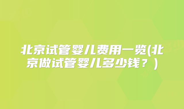 北京试管婴儿费用一览(北京做试管婴儿多少钱？)