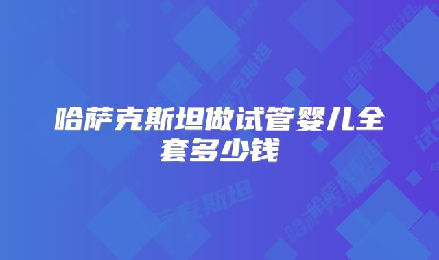 哈萨克斯坦做试管婴儿全套多少钱