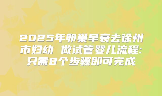 2025年卵巢早衰去徐州市妇幼 做试管婴儿流程:只需8个步骤即可完成