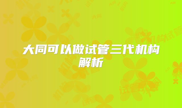 大同可以做试管三代机构解析