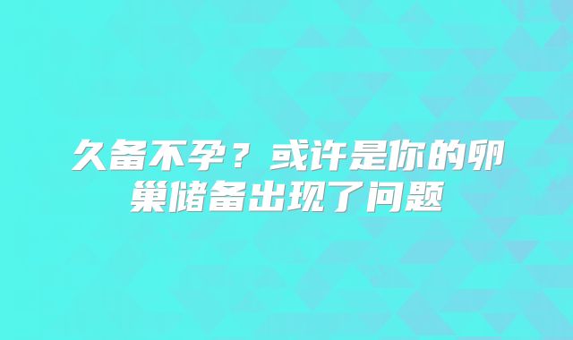 久备不孕？或许是你的卵巢储备出现了问题