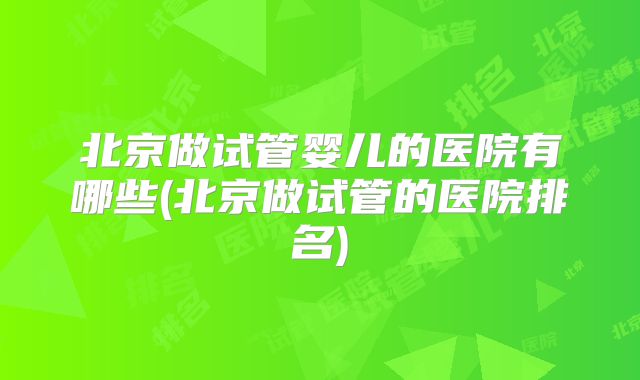 北京做试管婴儿的医院有哪些(北京做试管的医院排名)