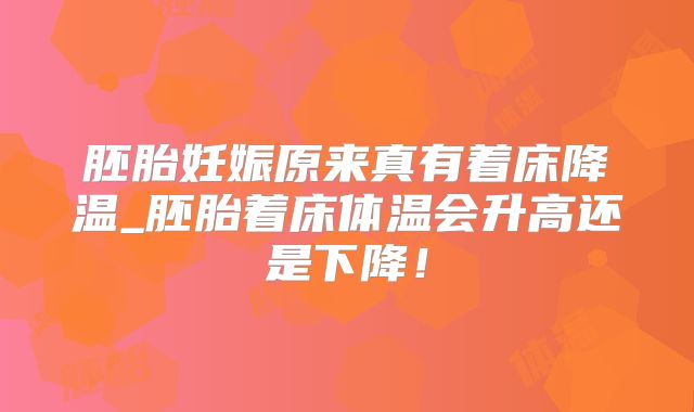 胚胎妊娠原来真有着床降温_胚胎着床体温会升高还是下降！
