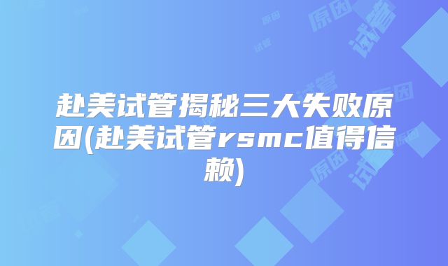 赴美试管揭秘三大失败原因(赴美试管rsmc值得信赖)