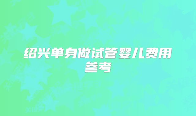 绍兴单身做试管婴儿费用参考