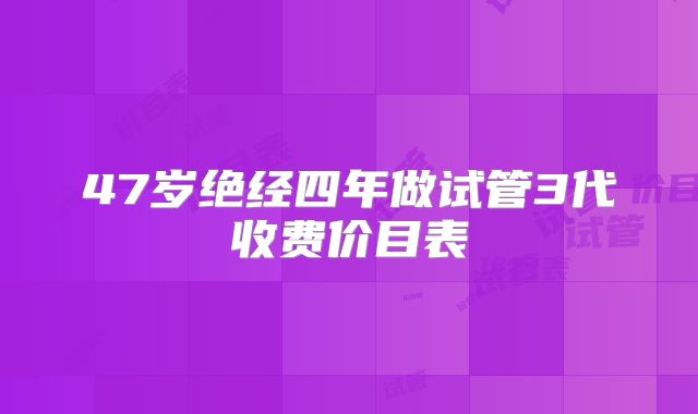 47岁绝经四年做试管3代收费价目表