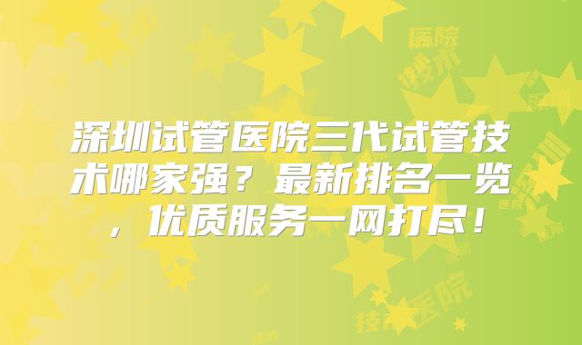 深圳试管医院三代试管技术哪家强?最新排名一览,优质服务一网打尽!