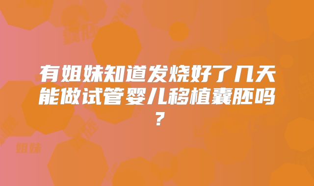 有姐妹知道发烧好了几天能做试管婴儿移植囊胚吗？