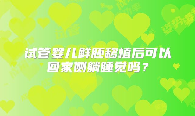 试管婴儿鲜胚移植后可以回家侧躺睡觉吗？