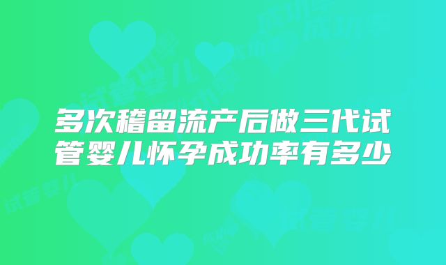 多次稽留流产后做三代试管婴儿怀孕成功率有多少