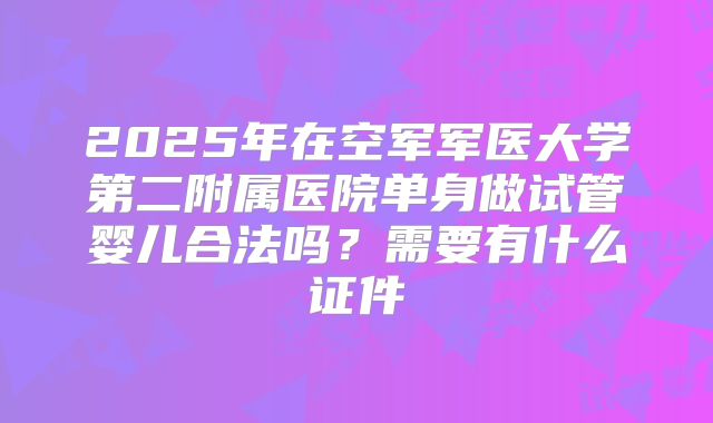 2025年在空军军医大学第二附属医院单身做试管婴儿合法吗？需要有什么证件