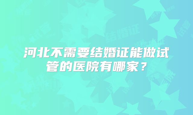 河北不需要结婚证能做试管的医院有哪家？