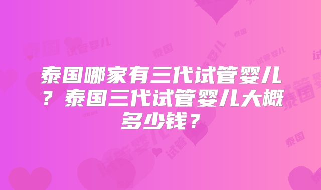 泰国哪家有三代试管婴儿？泰国三代试管婴儿大概多少钱？