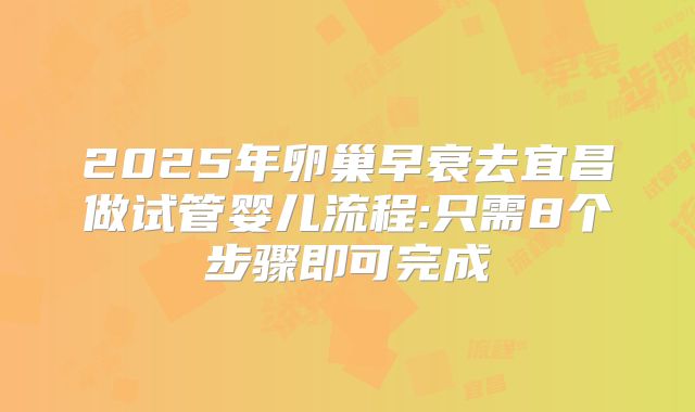 2025年卵巢早衰去宜昌做试管婴儿流程:只需8个步骤即可完成