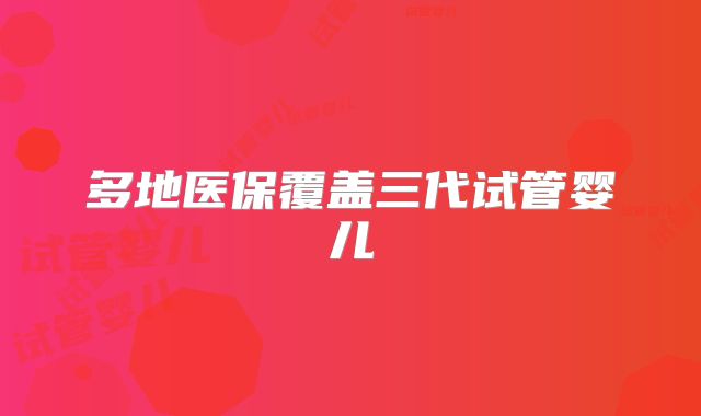 多地医保覆盖三代试管婴儿